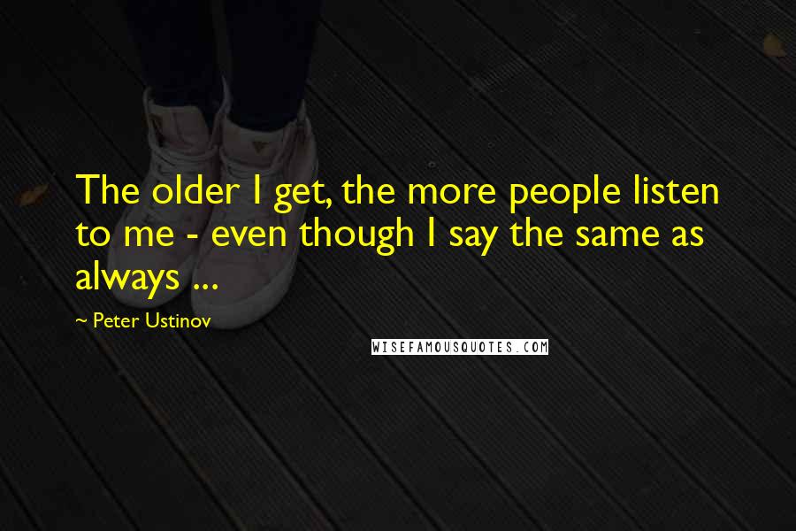 Peter Ustinov Quotes: The older I get, the more people listen to me - even though I say the same as always ...