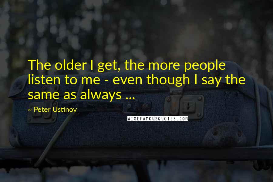Peter Ustinov Quotes: The older I get, the more people listen to me - even though I say the same as always ...