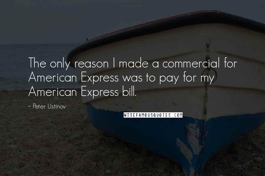 Peter Ustinov Quotes: The only reason I made a commercial for American Express was to pay for my American Express bill.