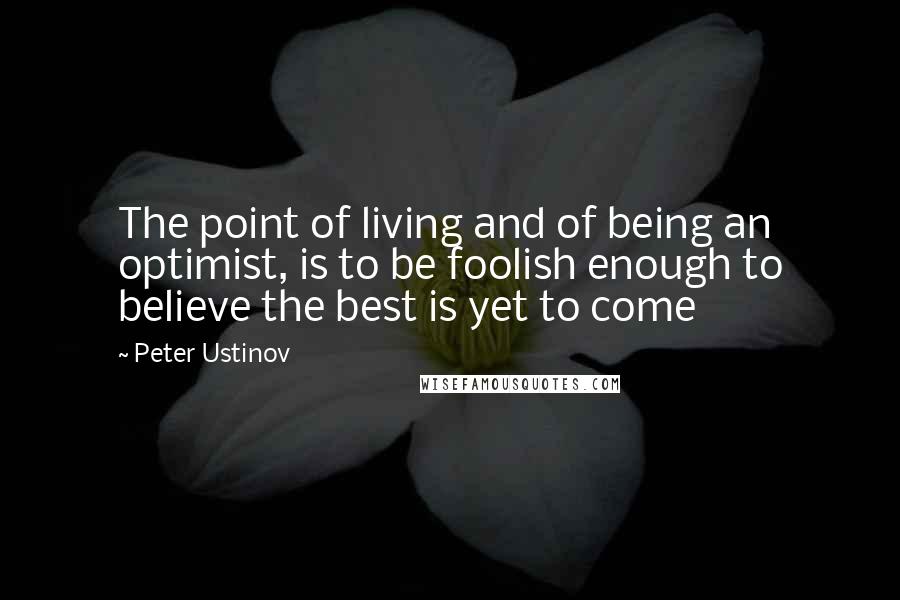 Peter Ustinov Quotes: The point of living and of being an optimist, is to be foolish enough to believe the best is yet to come