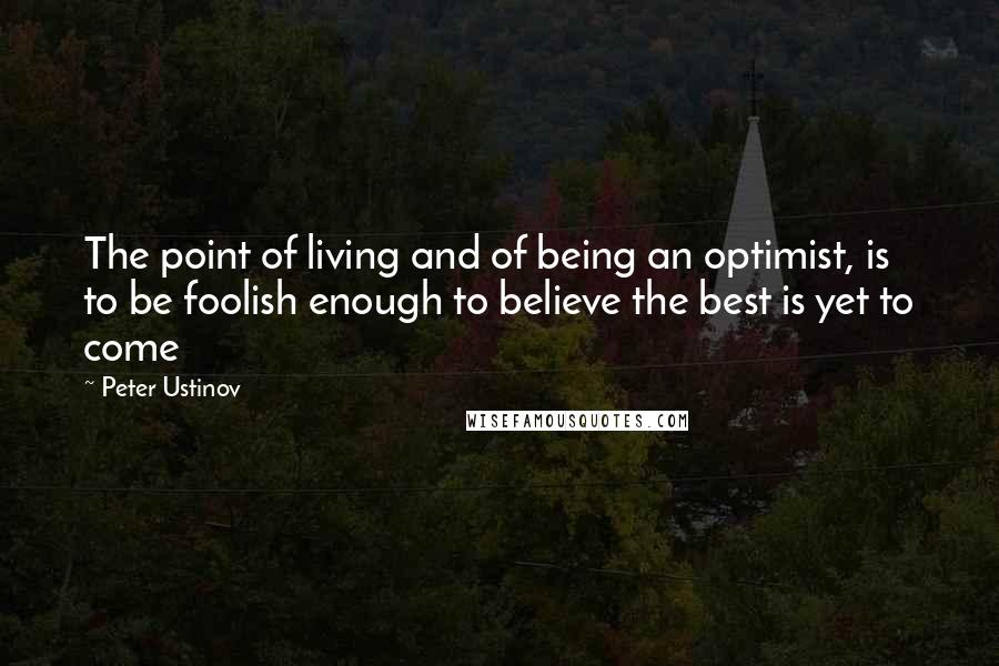 Peter Ustinov Quotes: The point of living and of being an optimist, is to be foolish enough to believe the best is yet to come