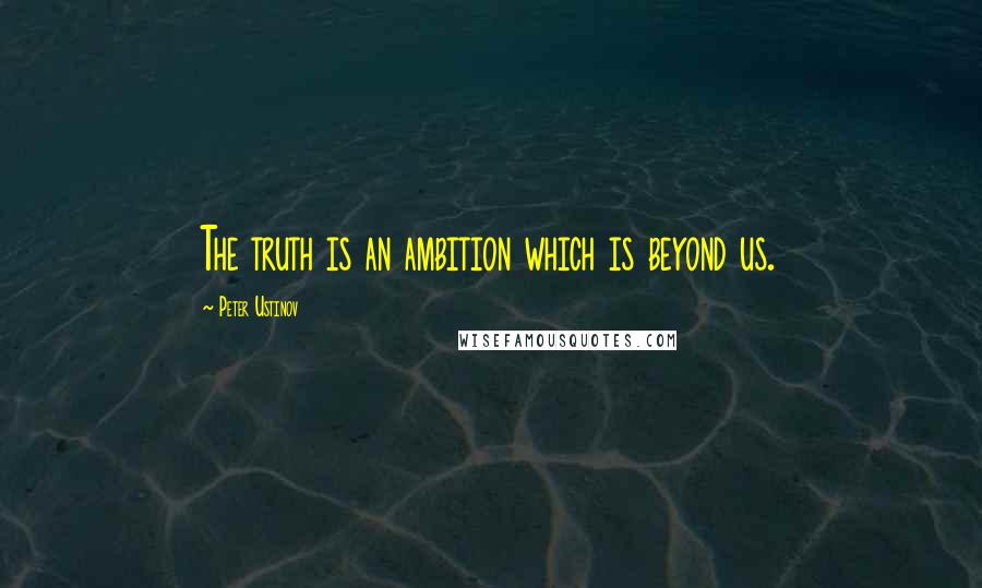 Peter Ustinov Quotes: The truth is an ambition which is beyond us.