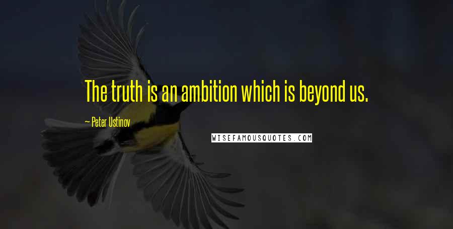 Peter Ustinov Quotes: The truth is an ambition which is beyond us.