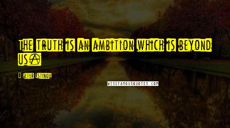 Peter Ustinov Quotes: The truth is an ambition which is beyond us.