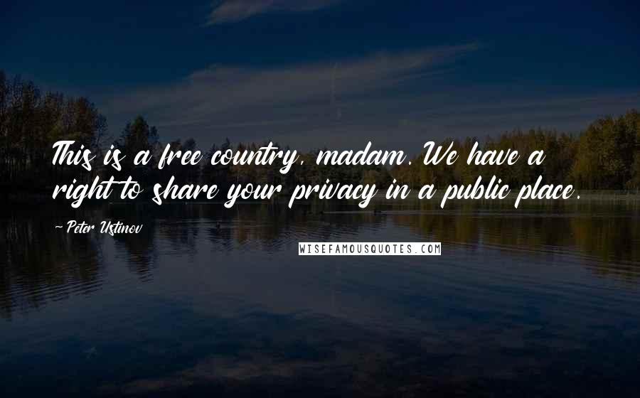 Peter Ustinov Quotes: This is a free country, madam. We have a right to share your privacy in a public place.