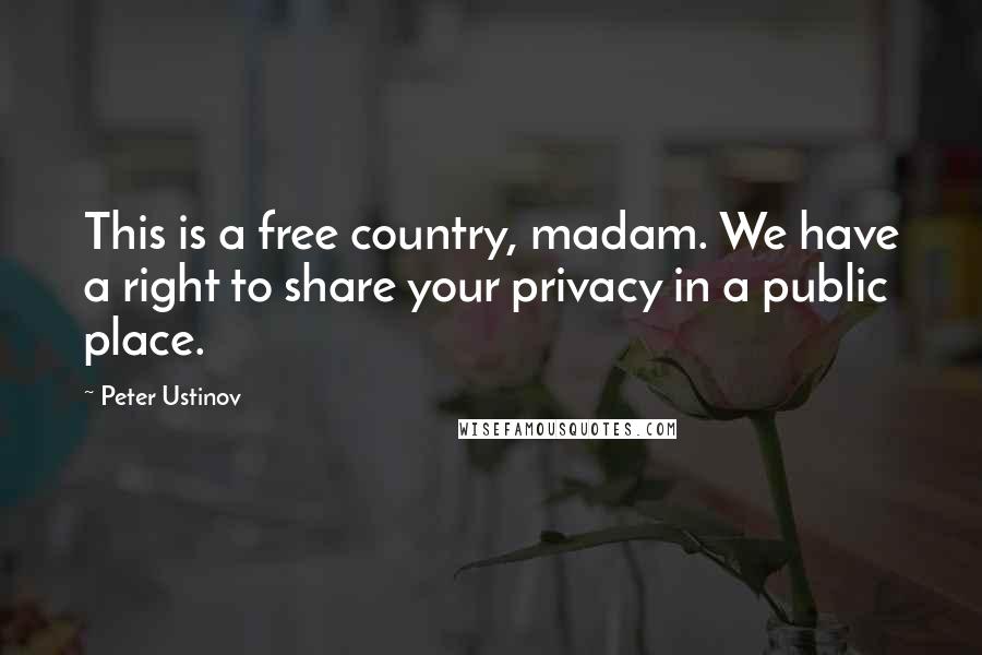 Peter Ustinov Quotes: This is a free country, madam. We have a right to share your privacy in a public place.