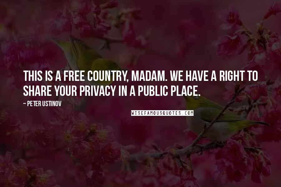 Peter Ustinov Quotes: This is a free country, madam. We have a right to share your privacy in a public place.
