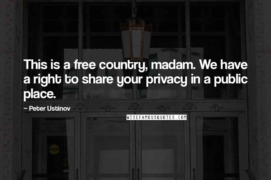 Peter Ustinov Quotes: This is a free country, madam. We have a right to share your privacy in a public place.