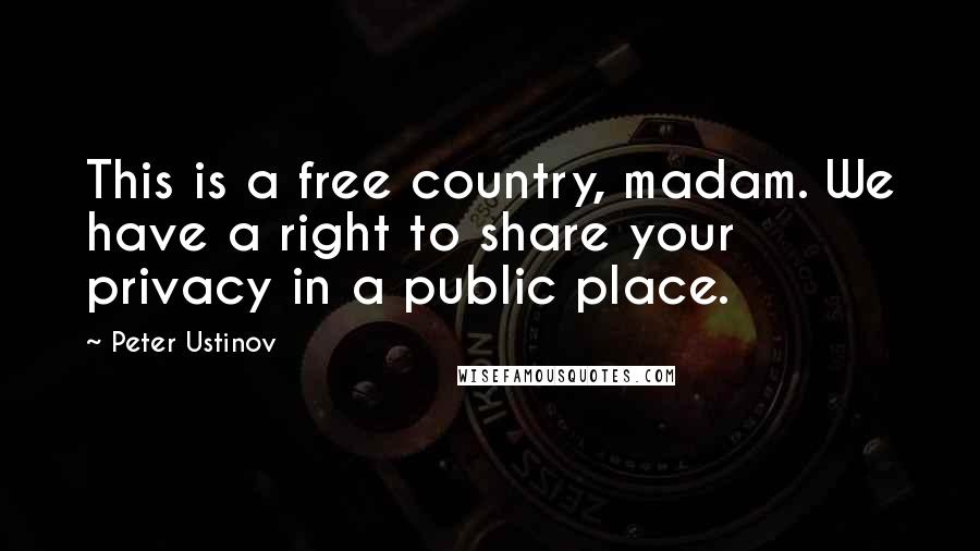 Peter Ustinov Quotes: This is a free country, madam. We have a right to share your privacy in a public place.