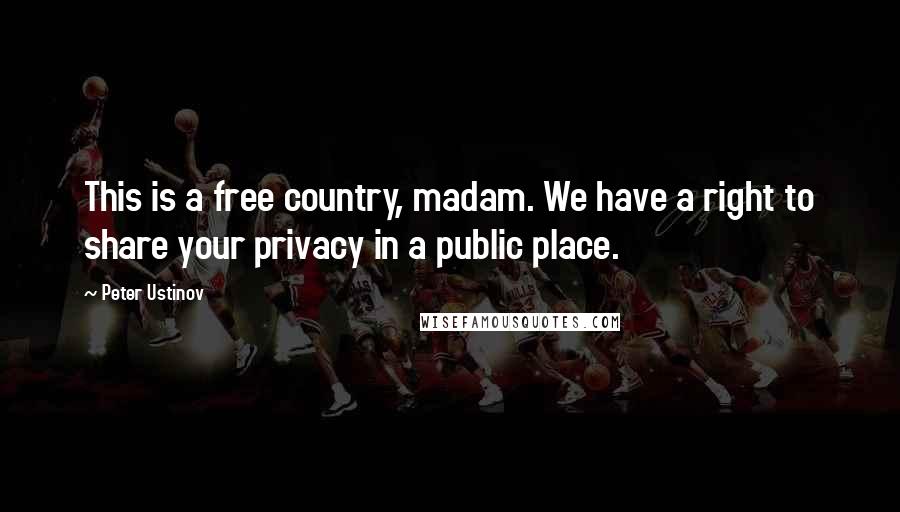 Peter Ustinov Quotes: This is a free country, madam. We have a right to share your privacy in a public place.