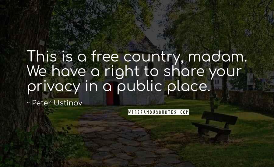 Peter Ustinov Quotes: This is a free country, madam. We have a right to share your privacy in a public place.
