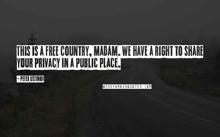 Peter Ustinov Quotes: This is a free country, madam. We have a right to share your privacy in a public place.