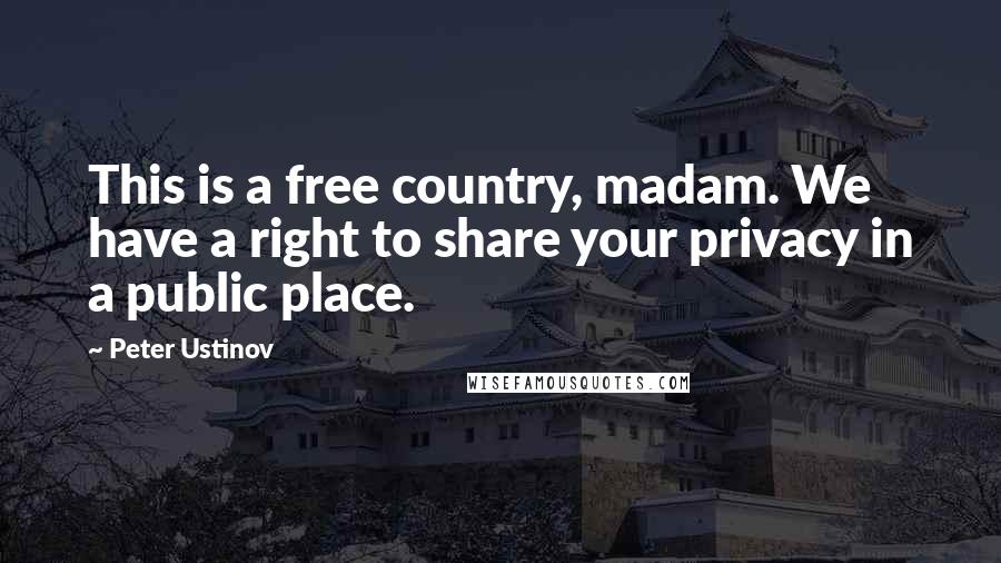 Peter Ustinov Quotes: This is a free country, madam. We have a right to share your privacy in a public place.