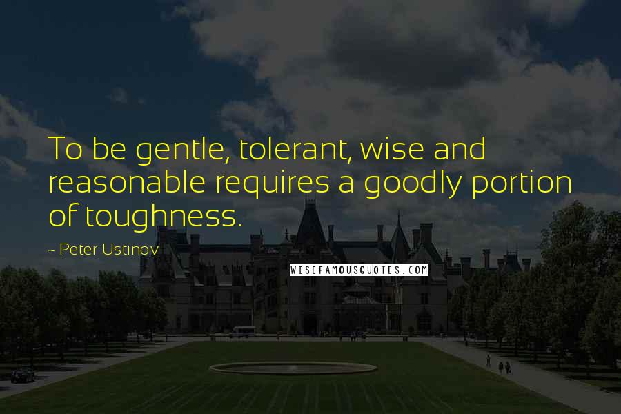 Peter Ustinov Quotes: To be gentle, tolerant, wise and reasonable requires a goodly portion of toughness.