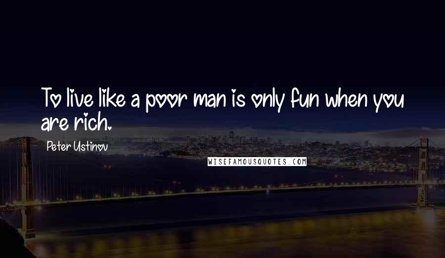 Peter Ustinov Quotes: To live like a poor man is only fun when you are rich.