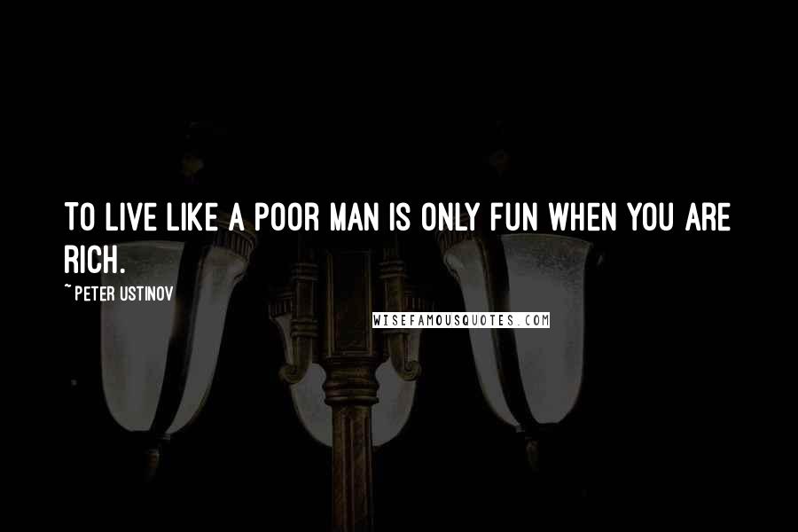 Peter Ustinov Quotes: To live like a poor man is only fun when you are rich.