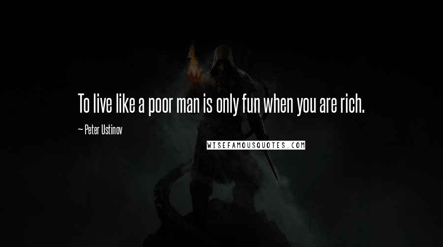 Peter Ustinov Quotes: To live like a poor man is only fun when you are rich.