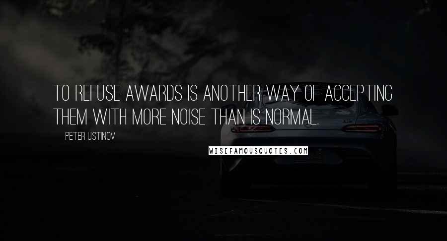 Peter Ustinov Quotes: To refuse awards is another way of accepting them with more noise than is normal.