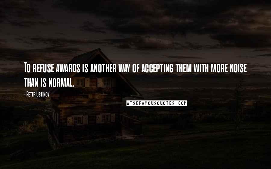 Peter Ustinov Quotes: To refuse awards is another way of accepting them with more noise than is normal.