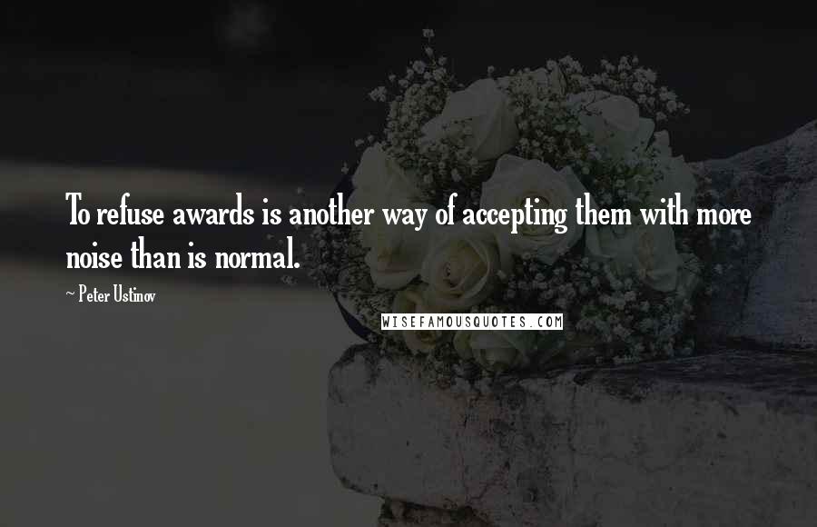 Peter Ustinov Quotes: To refuse awards is another way of accepting them with more noise than is normal.