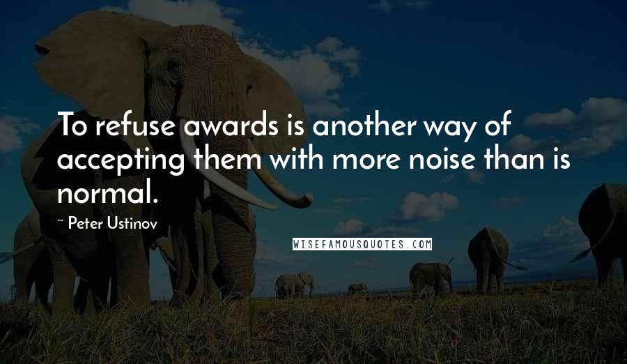 Peter Ustinov Quotes: To refuse awards is another way of accepting them with more noise than is normal.