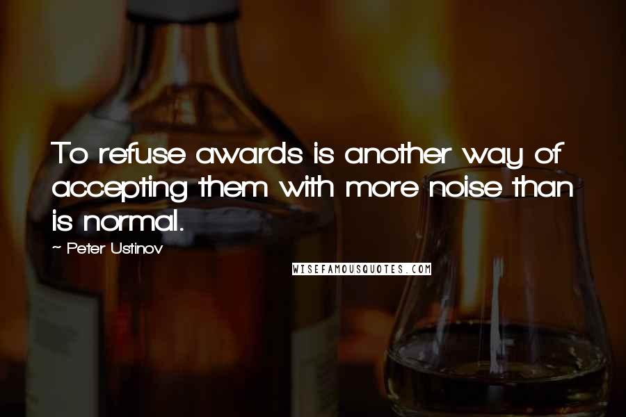 Peter Ustinov Quotes: To refuse awards is another way of accepting them with more noise than is normal.