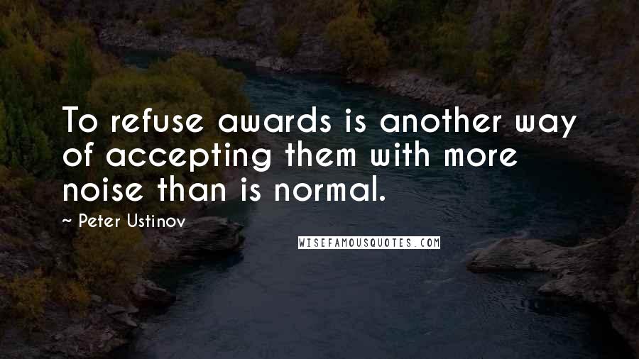 Peter Ustinov Quotes: To refuse awards is another way of accepting them with more noise than is normal.
