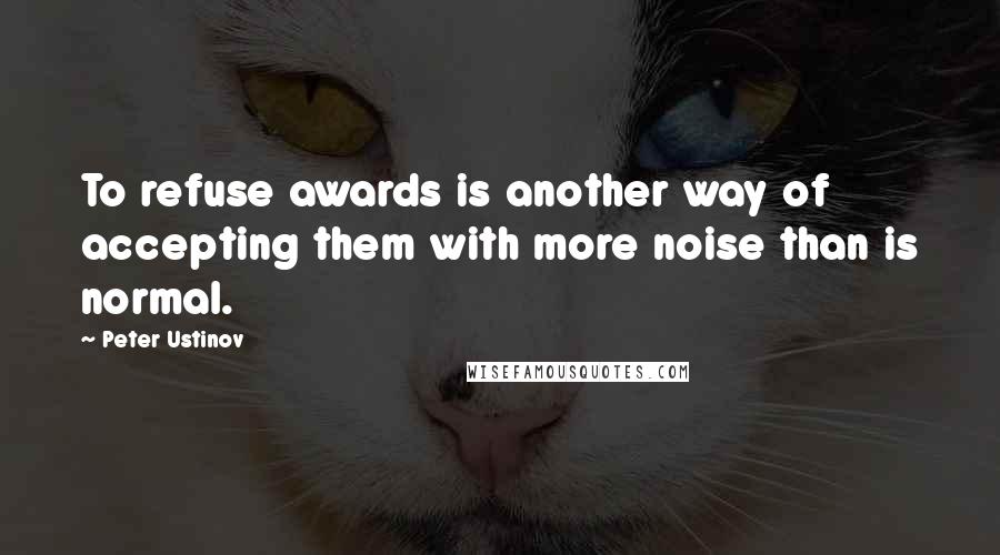 Peter Ustinov Quotes: To refuse awards is another way of accepting them with more noise than is normal.