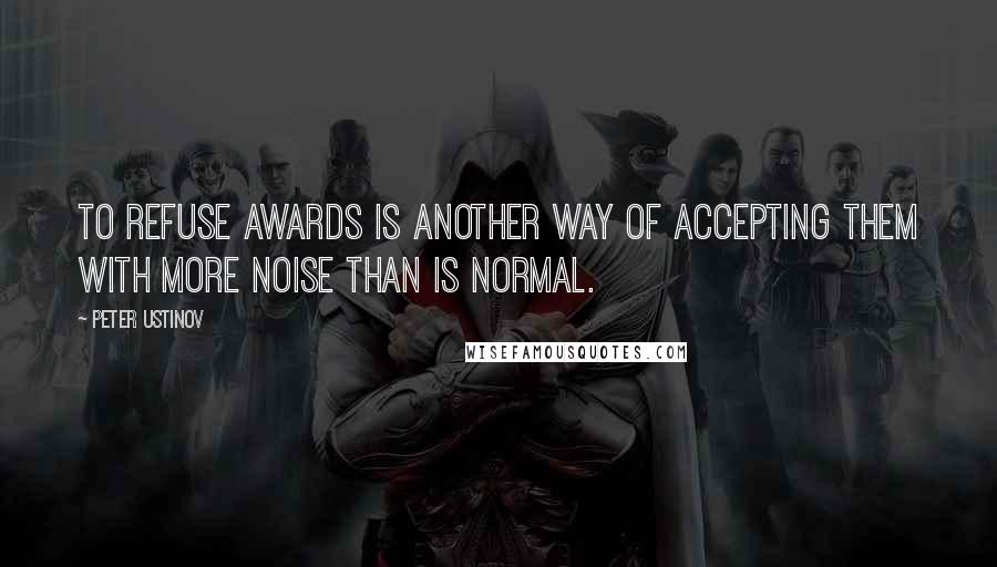 Peter Ustinov Quotes: To refuse awards is another way of accepting them with more noise than is normal.