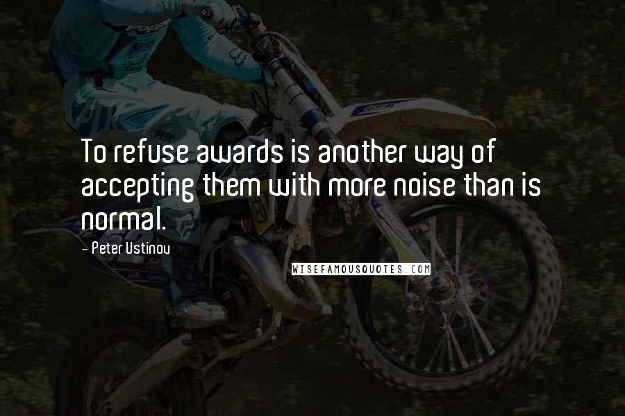 Peter Ustinov Quotes: To refuse awards is another way of accepting them with more noise than is normal.