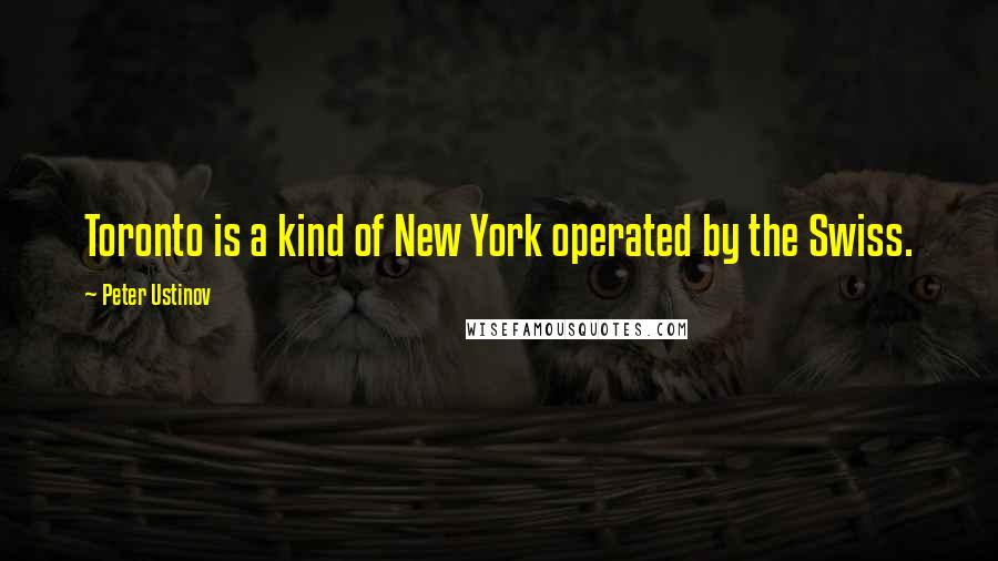 Peter Ustinov Quotes: Toronto is a kind of New York operated by the Swiss.