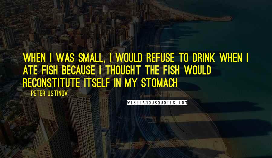 Peter Ustinov Quotes: When I was small, I would refuse to drink when I ate fish because I thought the fish would reconstitute itself in my stomach
