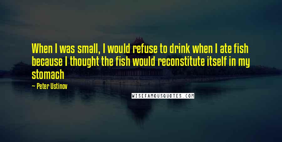 Peter Ustinov Quotes: When I was small, I would refuse to drink when I ate fish because I thought the fish would reconstitute itself in my stomach