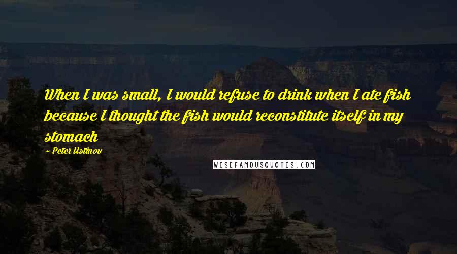 Peter Ustinov Quotes: When I was small, I would refuse to drink when I ate fish because I thought the fish would reconstitute itself in my stomach