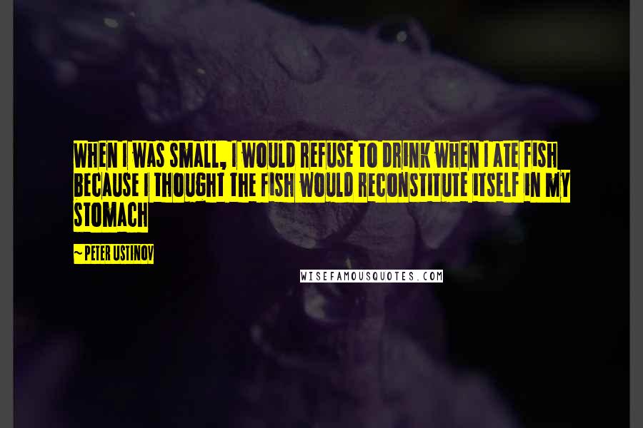 Peter Ustinov Quotes: When I was small, I would refuse to drink when I ate fish because I thought the fish would reconstitute itself in my stomach