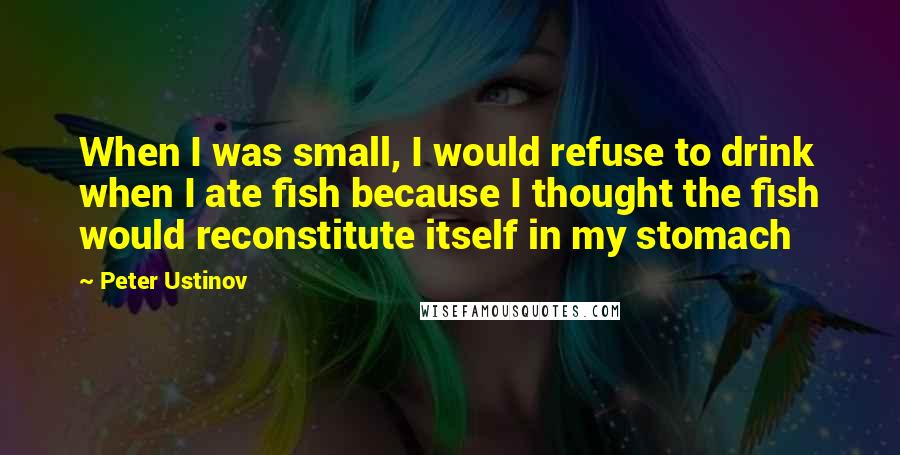 Peter Ustinov Quotes: When I was small, I would refuse to drink when I ate fish because I thought the fish would reconstitute itself in my stomach