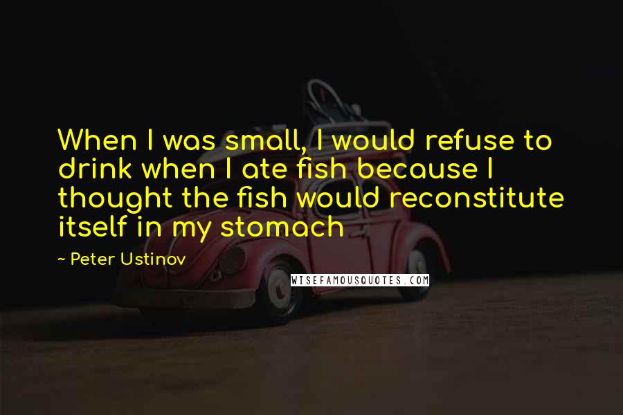 Peter Ustinov Quotes: When I was small, I would refuse to drink when I ate fish because I thought the fish would reconstitute itself in my stomach