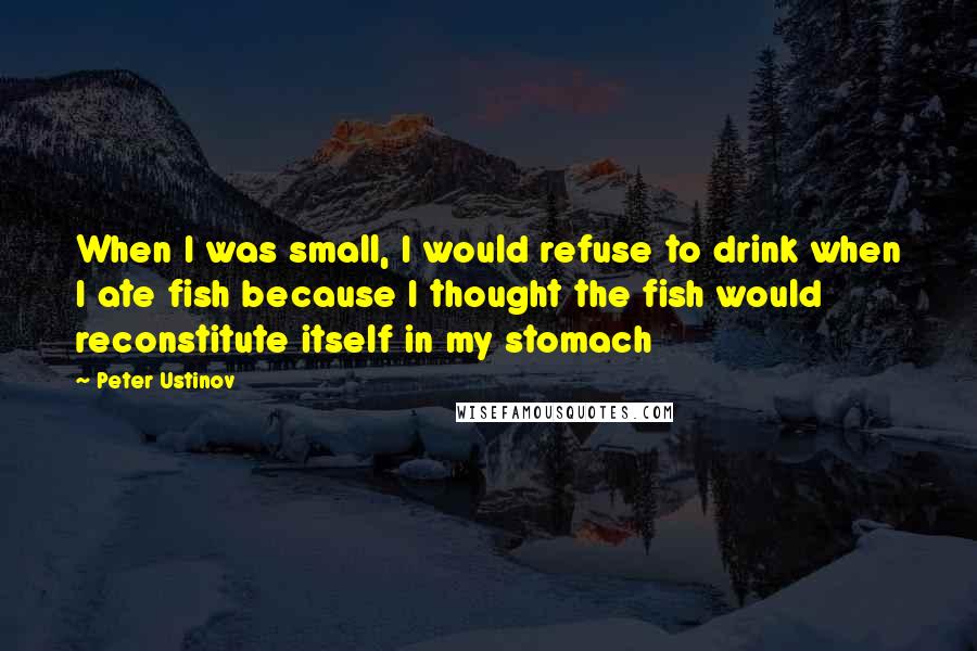 Peter Ustinov Quotes: When I was small, I would refuse to drink when I ate fish because I thought the fish would reconstitute itself in my stomach