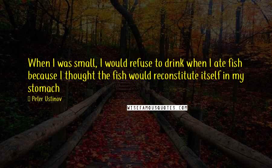 Peter Ustinov Quotes: When I was small, I would refuse to drink when I ate fish because I thought the fish would reconstitute itself in my stomach