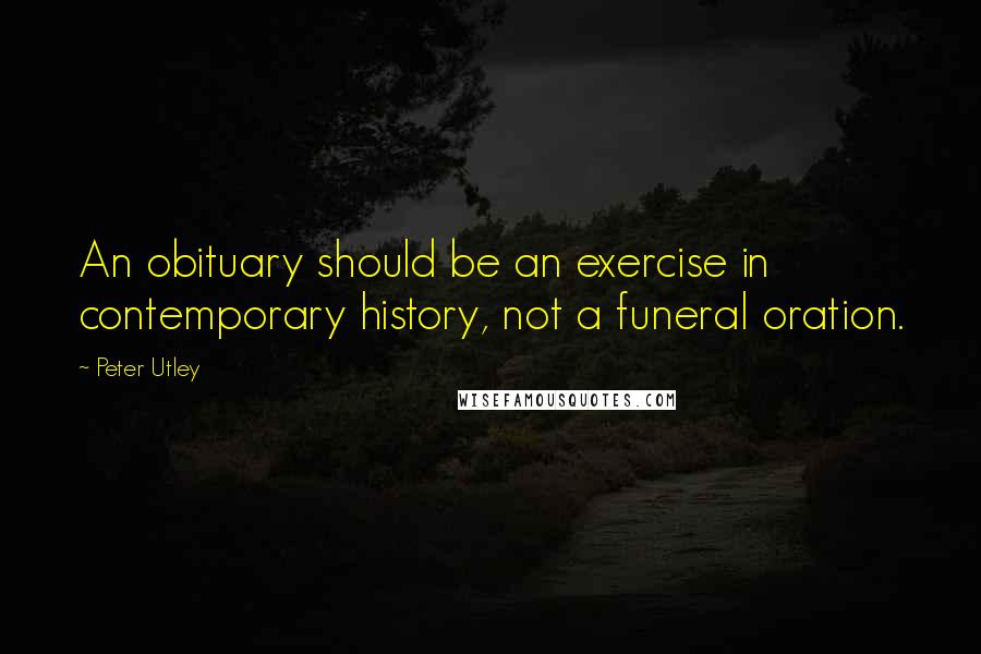 Peter Utley Quotes: An obituary should be an exercise in contemporary history, not a funeral oration.