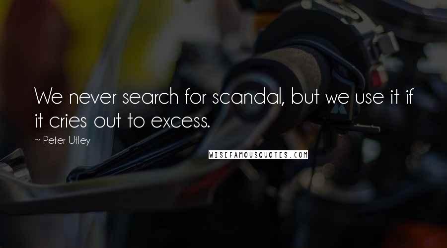 Peter Utley Quotes: We never search for scandal, but we use it if it cries out to excess.