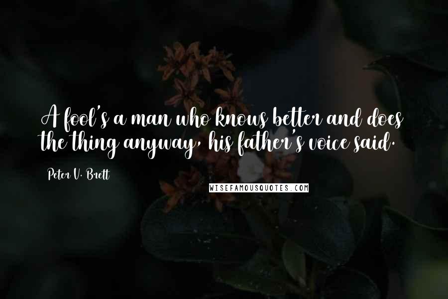 Peter V. Brett Quotes: A fool's a man who knows better and does the thing anyway, his father's voice said.
