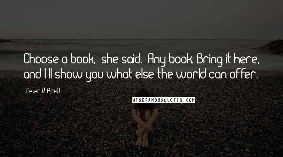 Peter V. Brett Quotes: Choose a book," she said. "Any book. Bring it here, and I'll show you what else the world can offer.