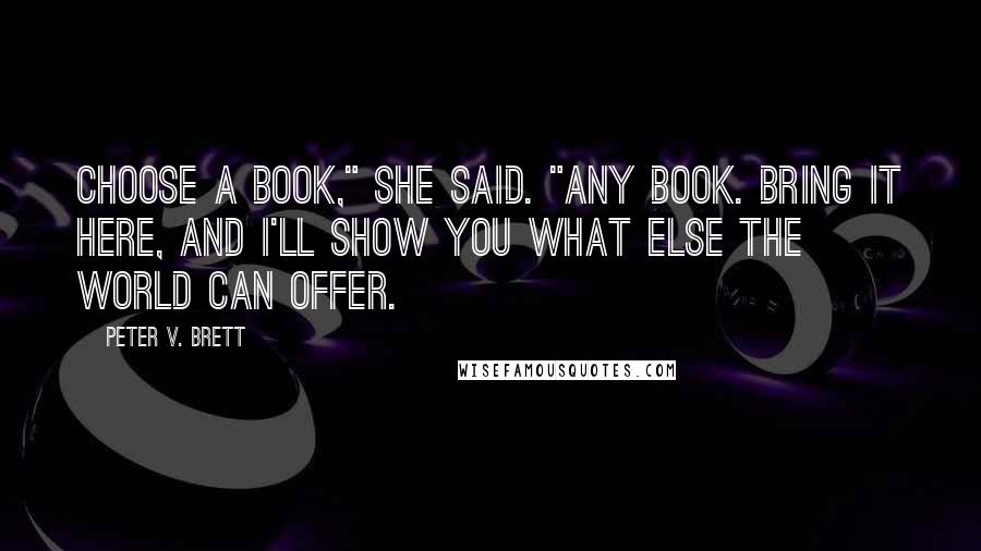 Peter V. Brett Quotes: Choose a book," she said. "Any book. Bring it here, and I'll show you what else the world can offer.