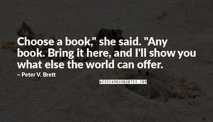 Peter V. Brett Quotes: Choose a book," she said. "Any book. Bring it here, and I'll show you what else the world can offer.