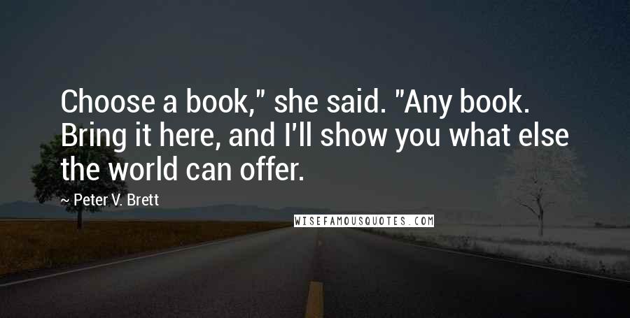 Peter V. Brett Quotes: Choose a book," she said. "Any book. Bring it here, and I'll show you what else the world can offer.