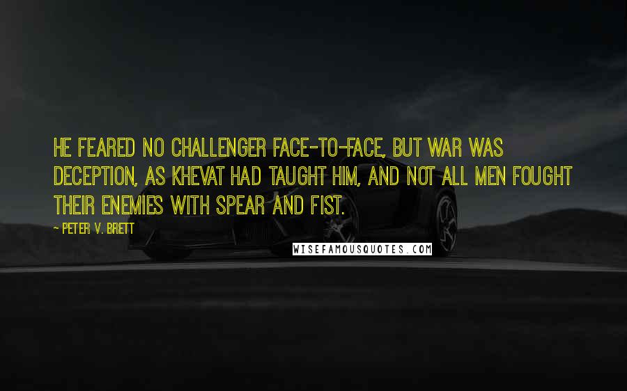 Peter V. Brett Quotes: He feared no challenger face-to-face, but war was deception, as Khevat had taught him, and not all men fought their enemies with spear and fist.