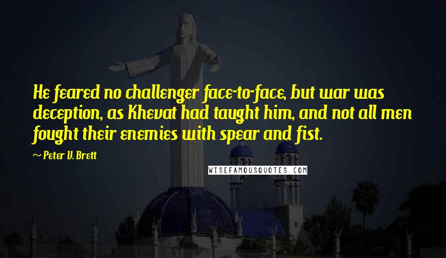 Peter V. Brett Quotes: He feared no challenger face-to-face, but war was deception, as Khevat had taught him, and not all men fought their enemies with spear and fist.