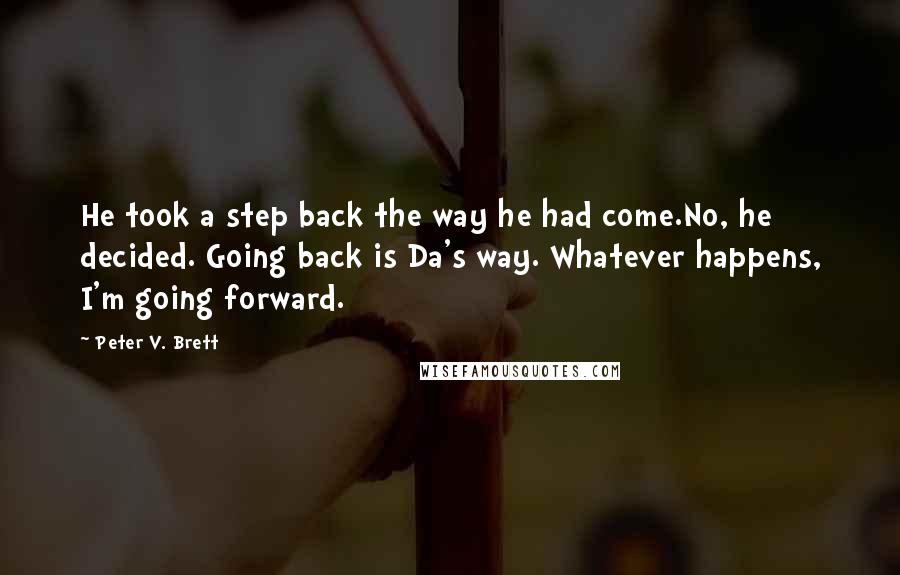 Peter V. Brett Quotes: He took a step back the way he had come.No, he decided. Going back is Da's way. Whatever happens, I'm going forward.