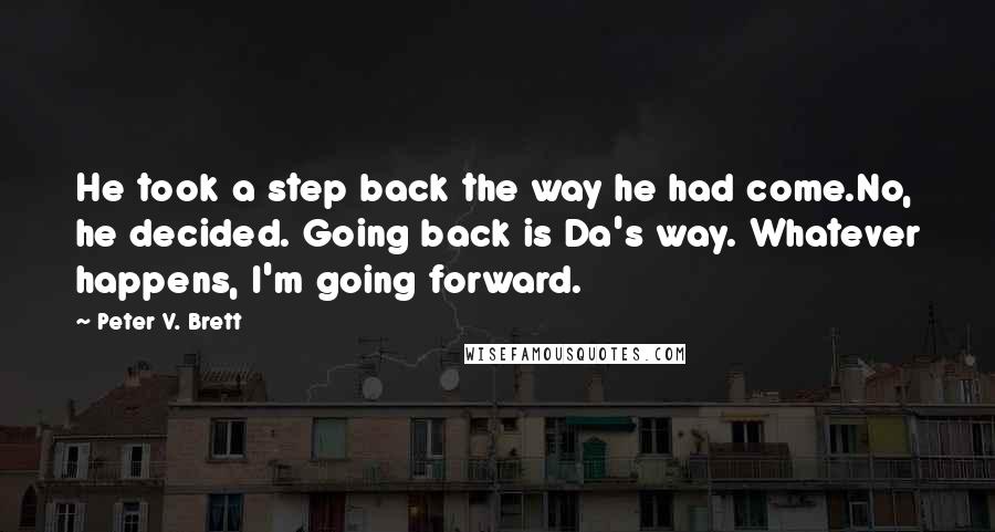 Peter V. Brett Quotes: He took a step back the way he had come.No, he decided. Going back is Da's way. Whatever happens, I'm going forward.